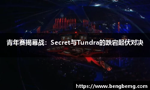 青年赛揭幕战：Secret与Tundra的跌宕起伏对决